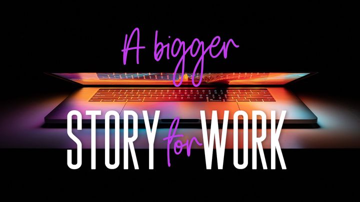 A Bigger Story For Work
