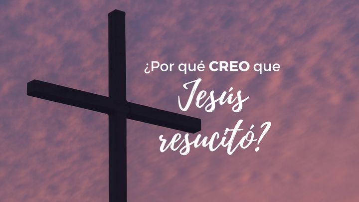 ¿Por qué creo que Jesús resucitó?