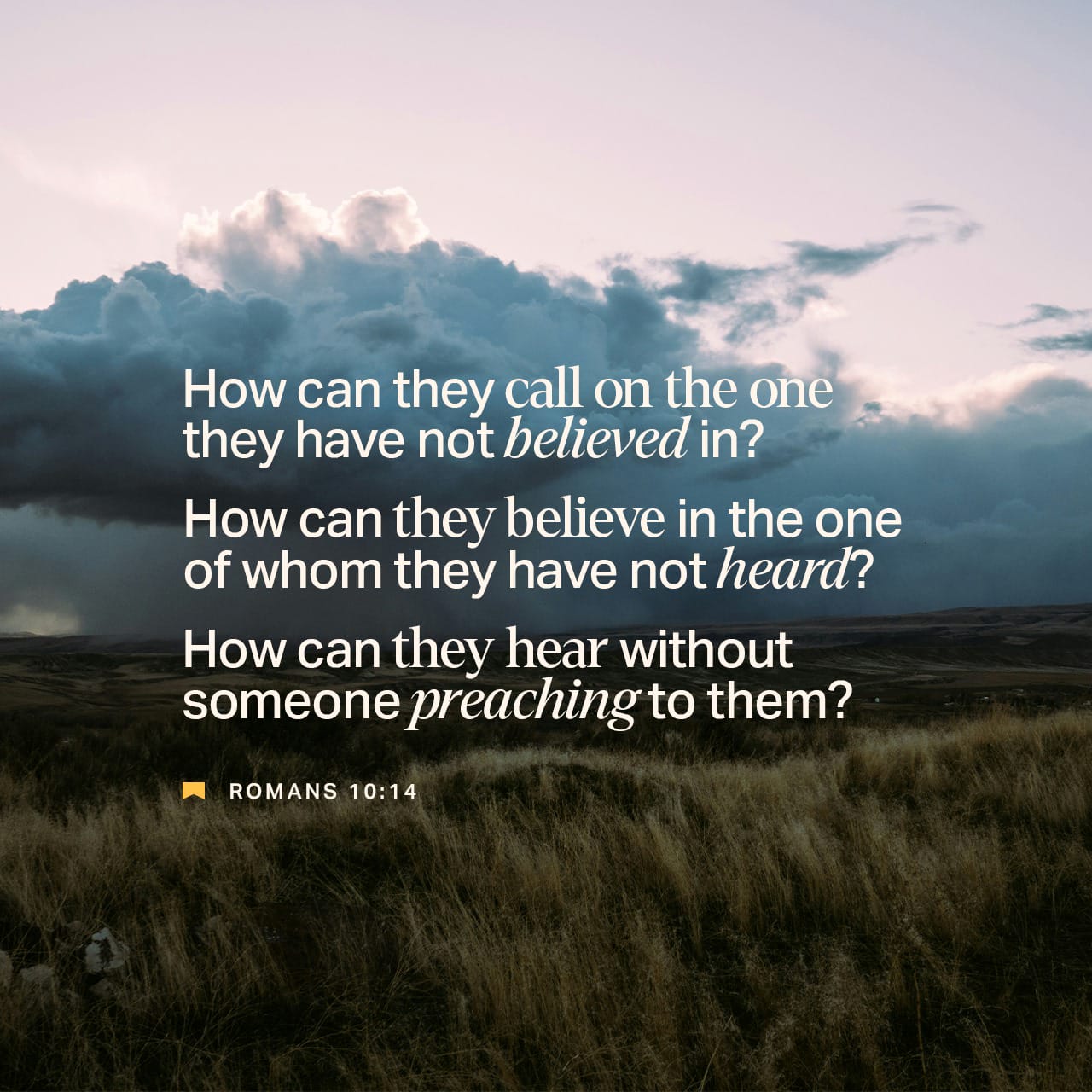 Romans 10:14 How then shall they call on him in whom they have not believed? and how shall they believe in him of whom they have not heard? and how shall they hear without a preacher? | King James Version (KJV) | Download The Bible App Now