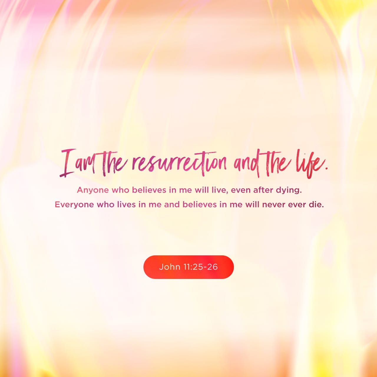 John 11:25-26 Jesus said to her, “I am the resurrection and the life. The  one who believes in me will live, even though they die; and whoever lives  by believing in me