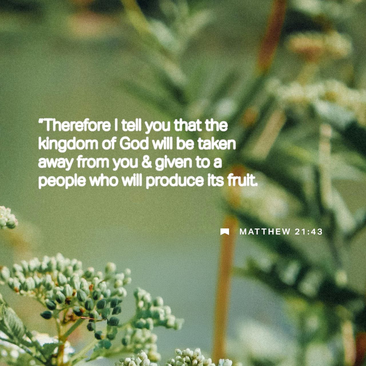 Matthew 21:43 “Therefore I tell you that the kingdom of God will be taken away from you and given to a people who will produce its fruit. | New International Version (NIV) |