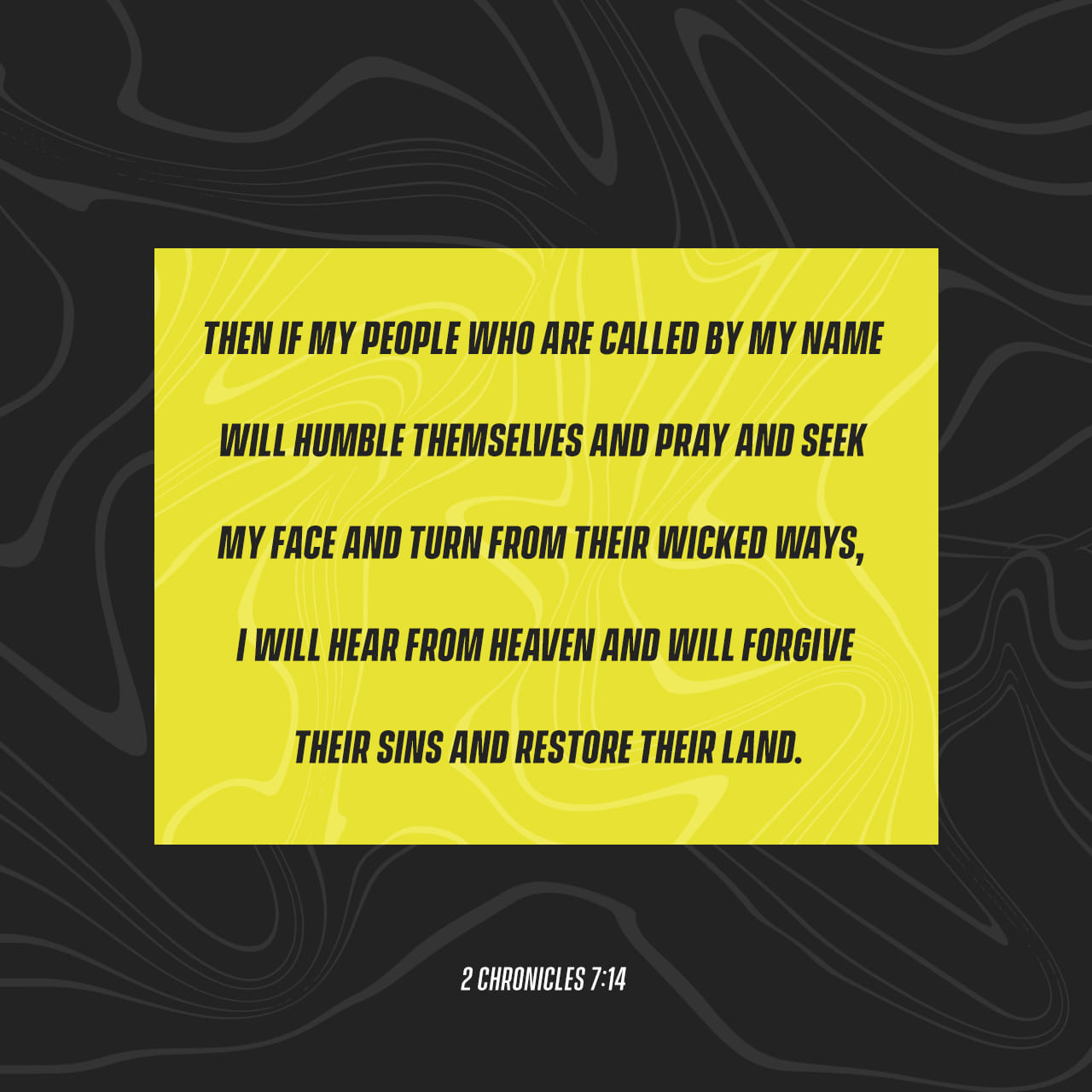 2 Chronicles 714 Then if my people who are called by my name will humble  themselves and pray and seek my face and turn from their wicked ways I  will hear from