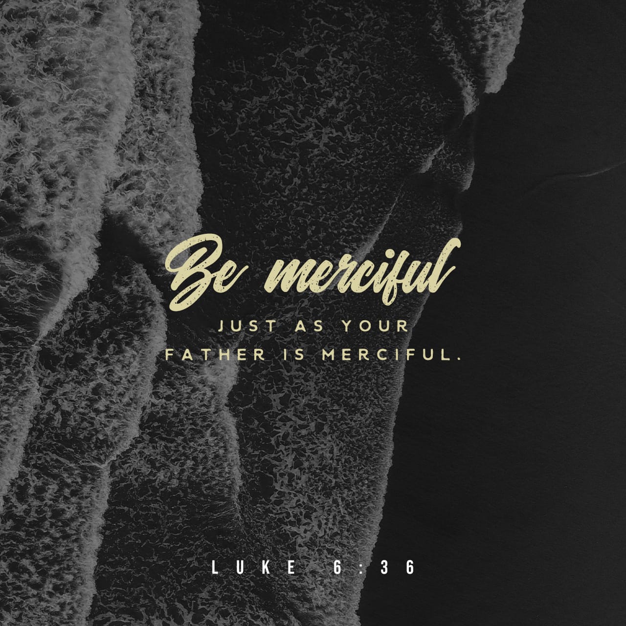 Luke 6:36-38 Be merciful, even as your Father is merciful. “Judge not, and  you will not be judged; condemn not, and you will not be condemned;  forgive, and you will be forgiven;