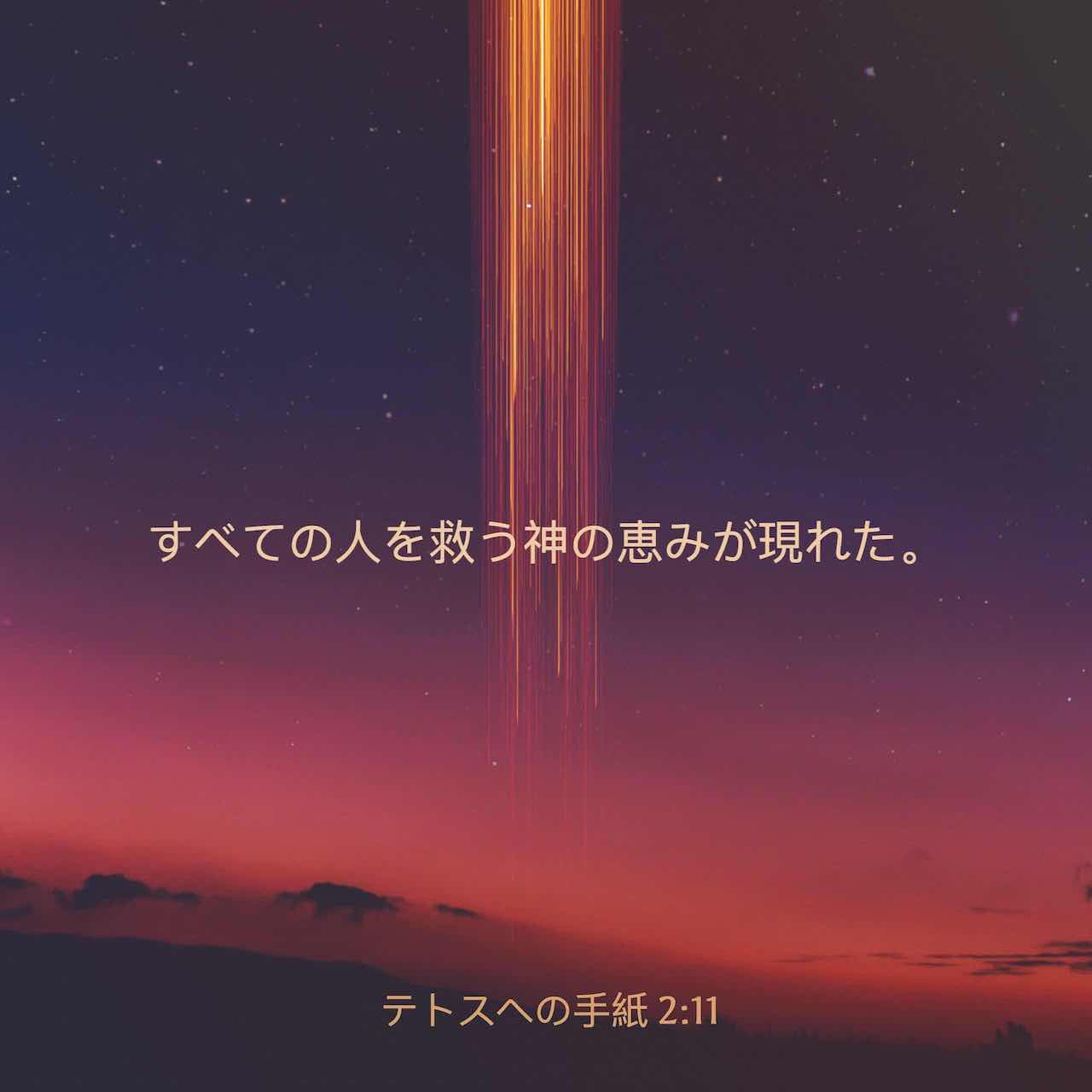 テトスヘの手紙 2 11 13 すべての人を救う神の恵みが現れた そして わたしたちを導き 不信心とこの世の情欲とを捨てて 慎み深く 正しく 信心深くこの世で生活し 祝福に満ちた望み すなわち 大いなる神 わたしたちの救主キリスト イエスの栄光の出現を