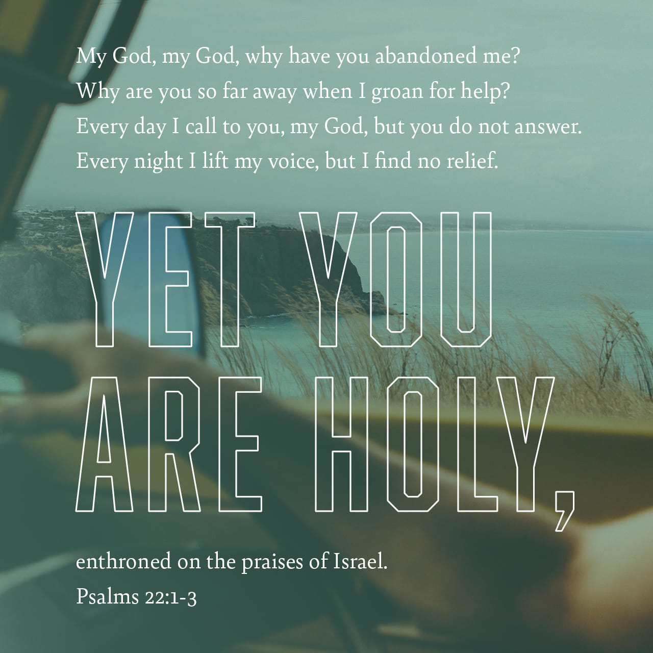 Psalm 22:1-2 My God, my God, why hast thou forsaken me?
Why art thou so far from helping me, and from the words of my roaring?
O my God, I cry in the daytime, but thou hearest not;
And in the night season, and am  | King James Version (KJV) | Download The