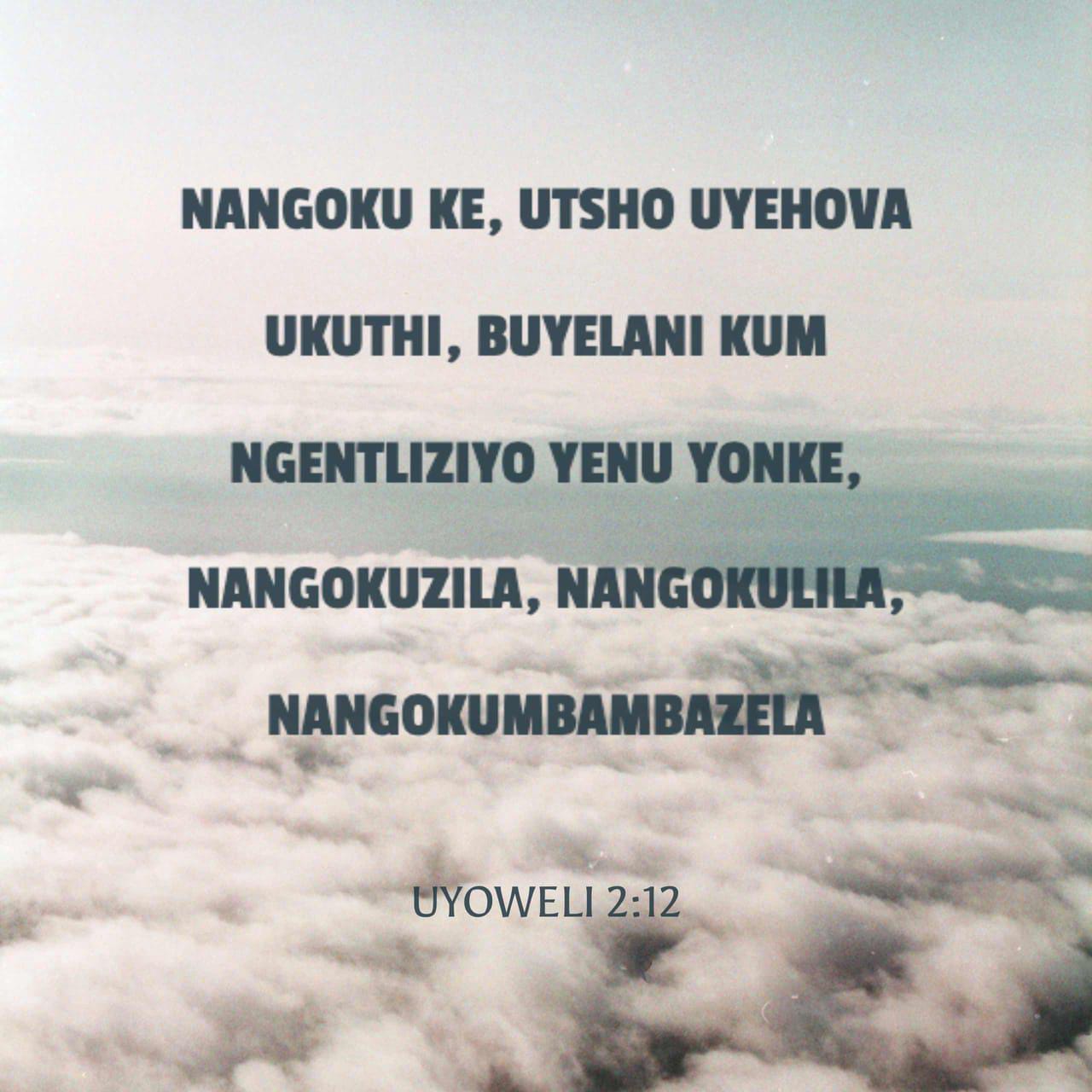 UJOWELI 2:12-13 Ewe kaloku, utsho uNdikhoyo, yena uthi: “Qalisani UJOWELI 2:12-13 Ewe kaloku, utsho uNdikhoyo, yena uthi: “Qalisani