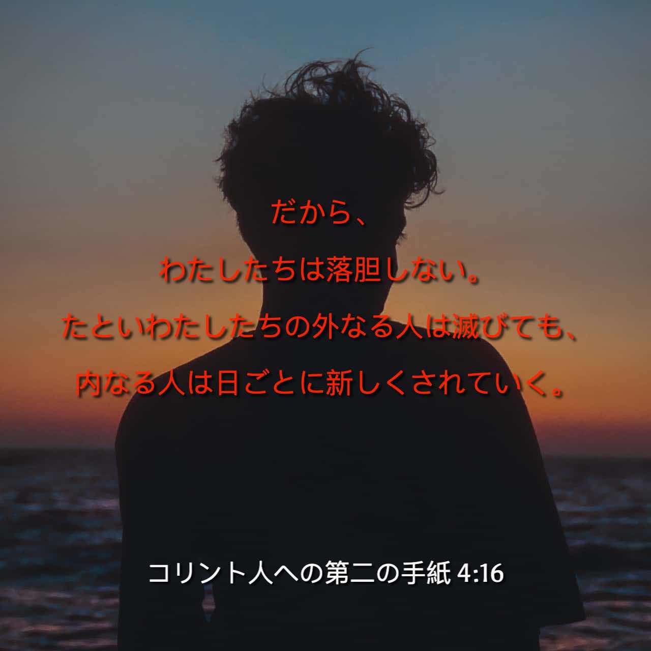 コリント人への第二の手紙 4 16 18 だから わたしたちは落胆しない たといわたしたちの外なる人は滅びても 内なる人は日ごとに新しくされていく なぜなら このしばらくの軽い患難は働いて 永遠の重い栄光を あふれるばかりにわたしたちに得させるからである