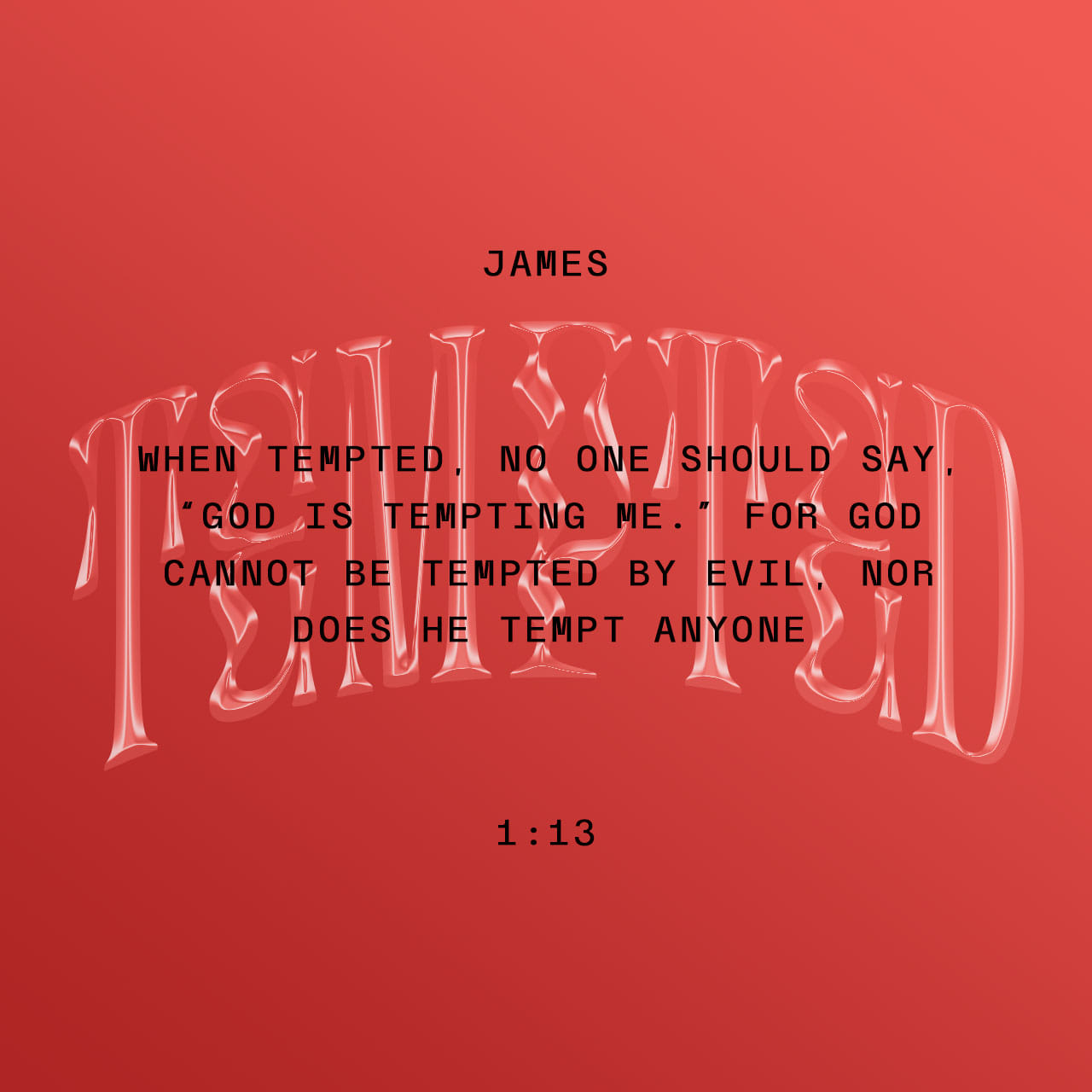 James 1:13-14 When tempted, no one should say, “God is tempting me.” For  God cannot be tempted by evil, nor does he tempt anyone; but each person is  tempted when they are