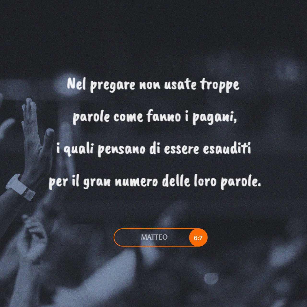 Vangelo secondo Matteo 6:7-13 Nel pregare non usate troppe parole come  fanno i pagani, i quali pensano di essere esauditi per il gran numero delle  loro parole. Non fate dunque come loro