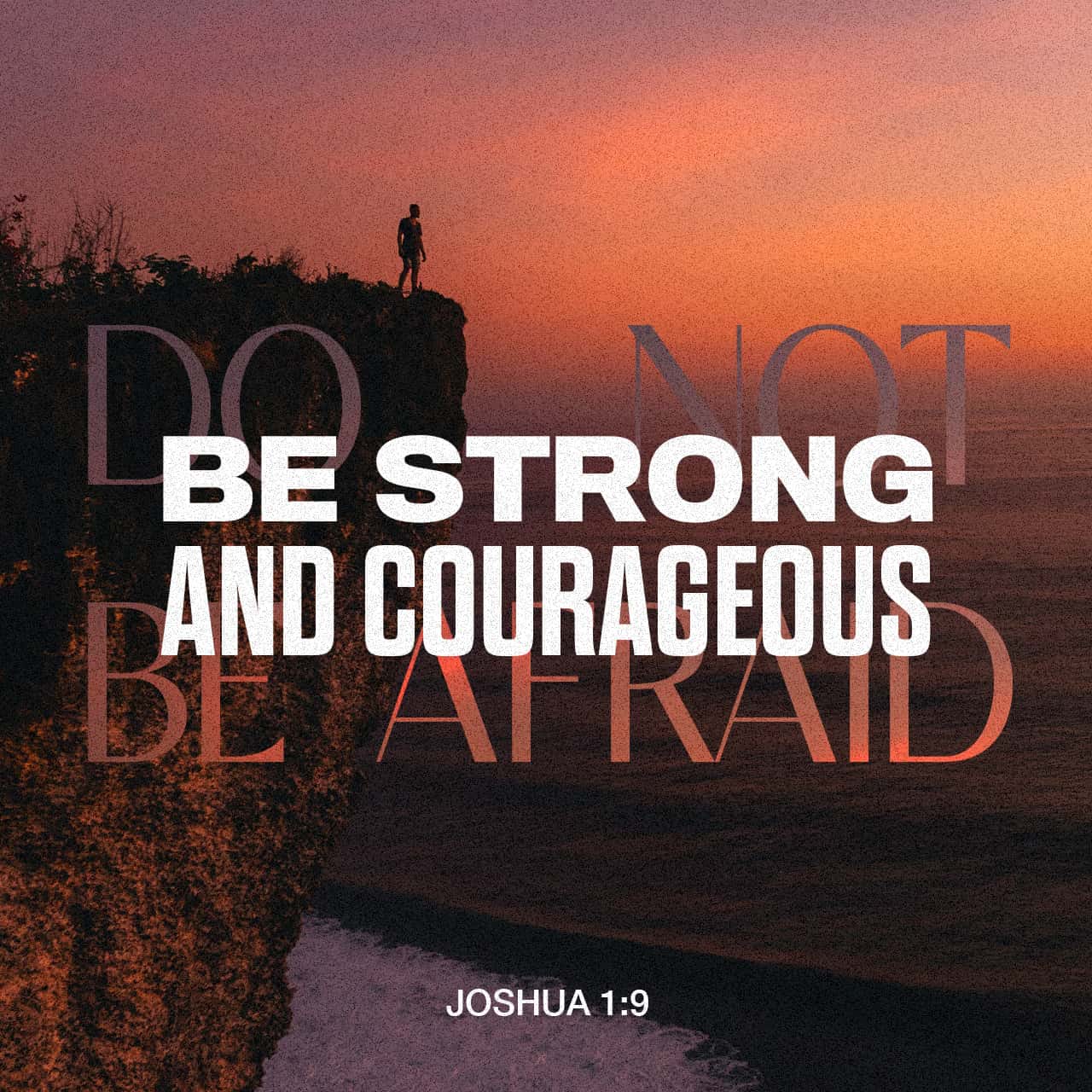 Joshua 1:9 Have I not commanded you? Be strong and courageous. Do not be  afraid; do not be discouraged, for the LORD your God will be with you  wherever you go.” |