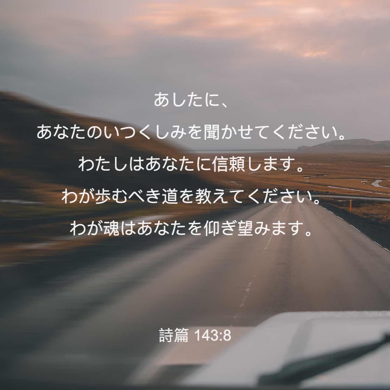 詩編 143 8 朝にはどうか 聞かせてください あなたの慈しみについて あなたにわたしは依り頼みます 行くべき道を教えてください あなたに わたしの魂は憧れているのです Seisho Shinkyoudoyaku 聖書 新共同訳 新共同訳 聖書アプリを今すぐダウンロード