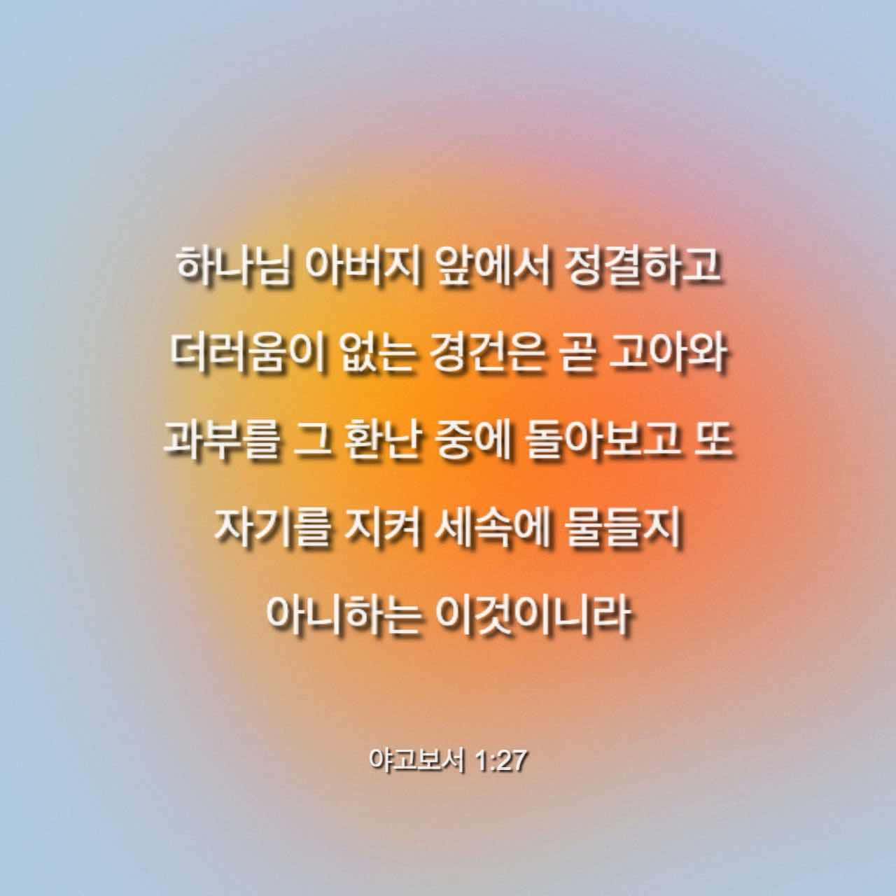 야고보서 1:27 하나님 아버지 앞에서 정결하고 더러움이 없는 경건은 곧 고아와 과부를 그 환난 중에 돌아보고 또 자기를 지켜 세속에 물들지 아니하는 이것이니라 | 개역한글 (KRV) | 지금 성경 앱 다운로드