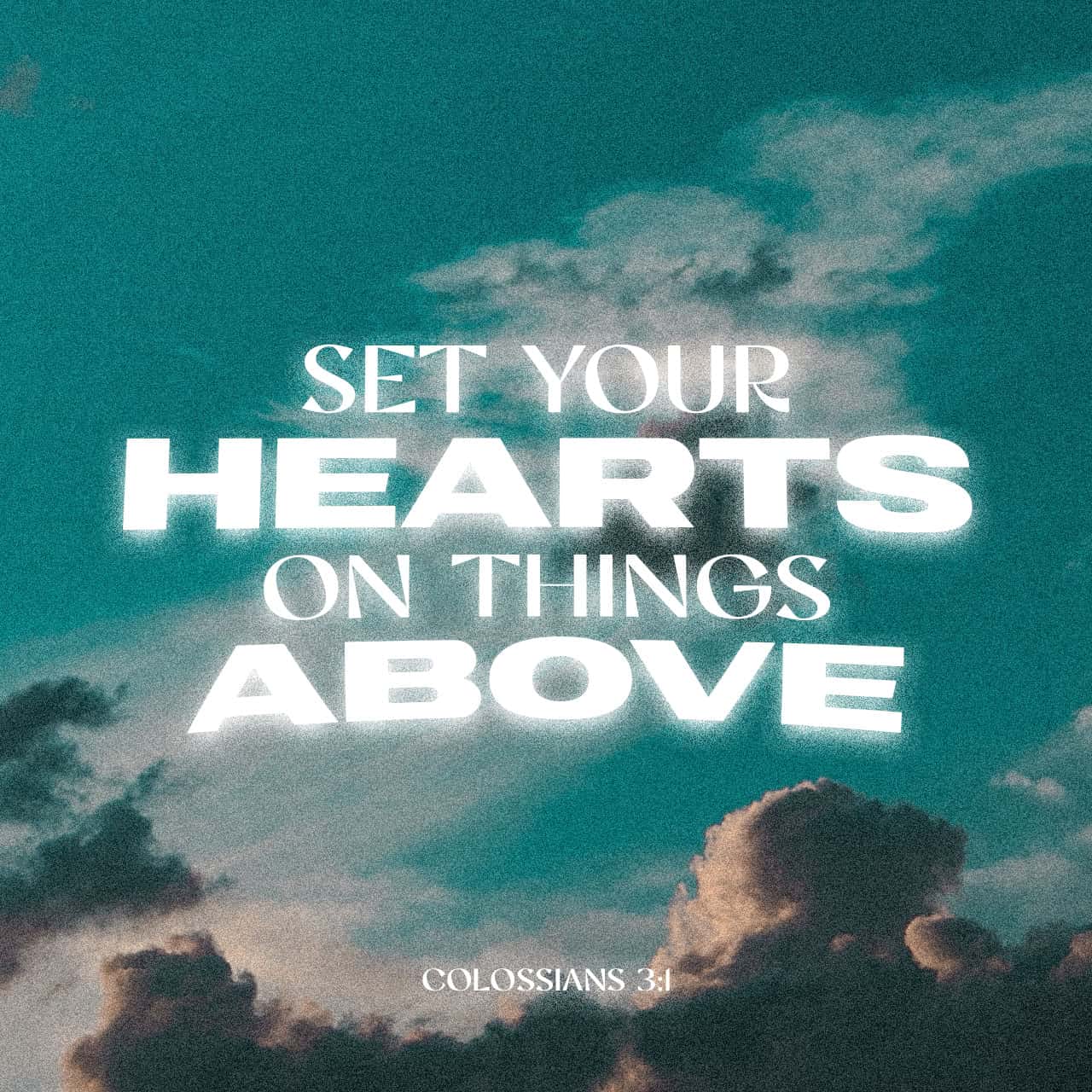 Colossians 3:1-4 Since, then, you have been raised with Christ, set your  hearts on things above, where Christ is, seated at the right hand of God.  Set your minds on things above