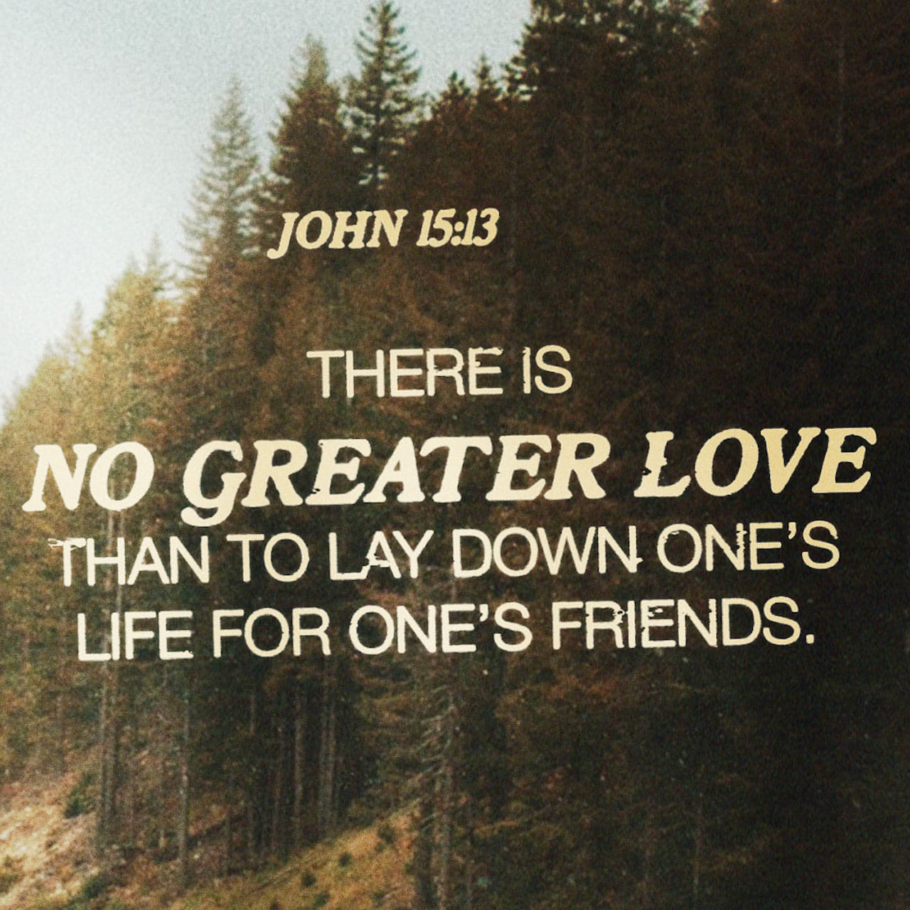 John 15:13 “I've told you these things for a purpose: that my joy might be  your joy, and your joy wholly mature. This is my command: Love one another  the way I