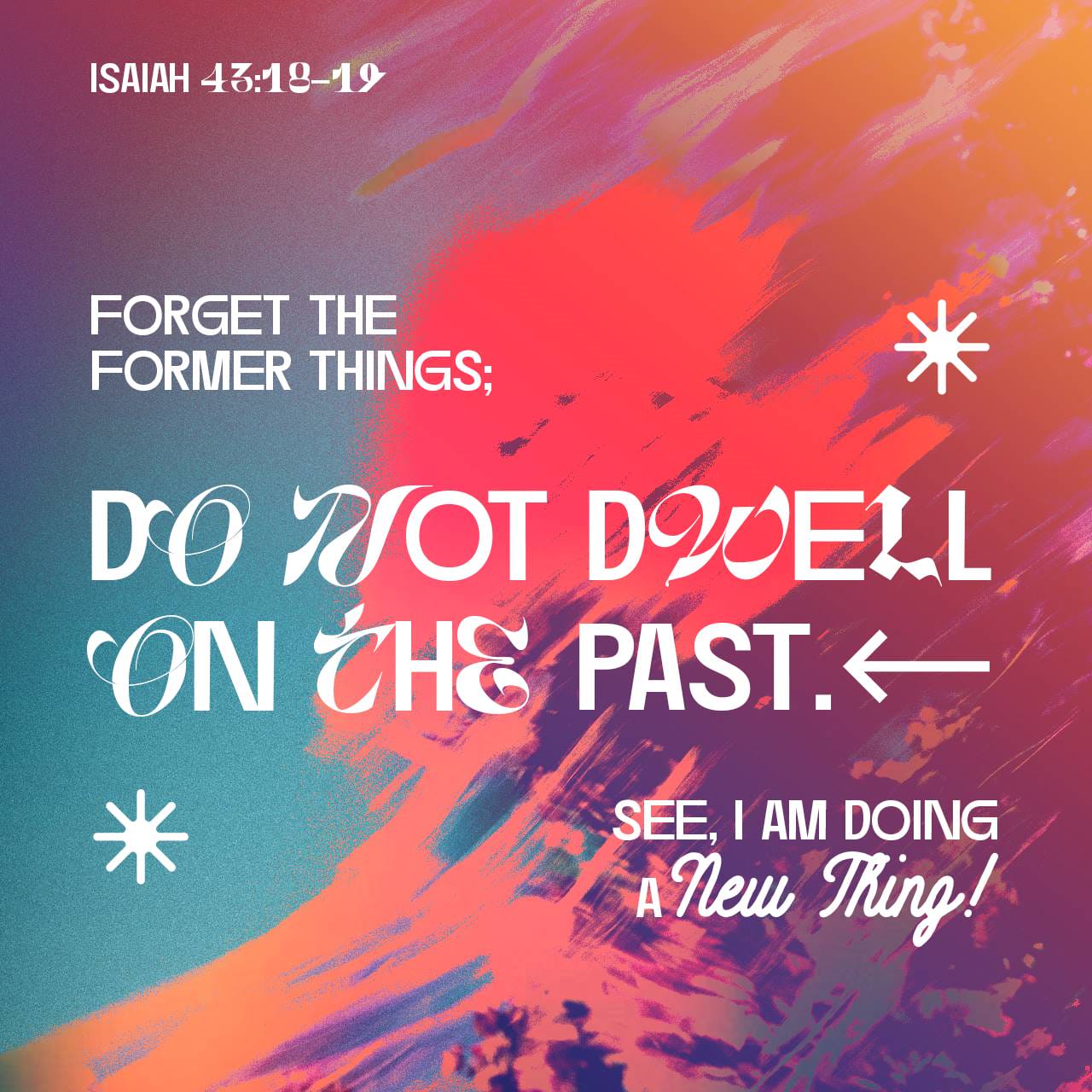 Isaiah 43:18-19 “Remember not the former things, nor consider the things of  old. Behold, I am doing a new thing; now it springs forth, do you not  perceive it? I will make