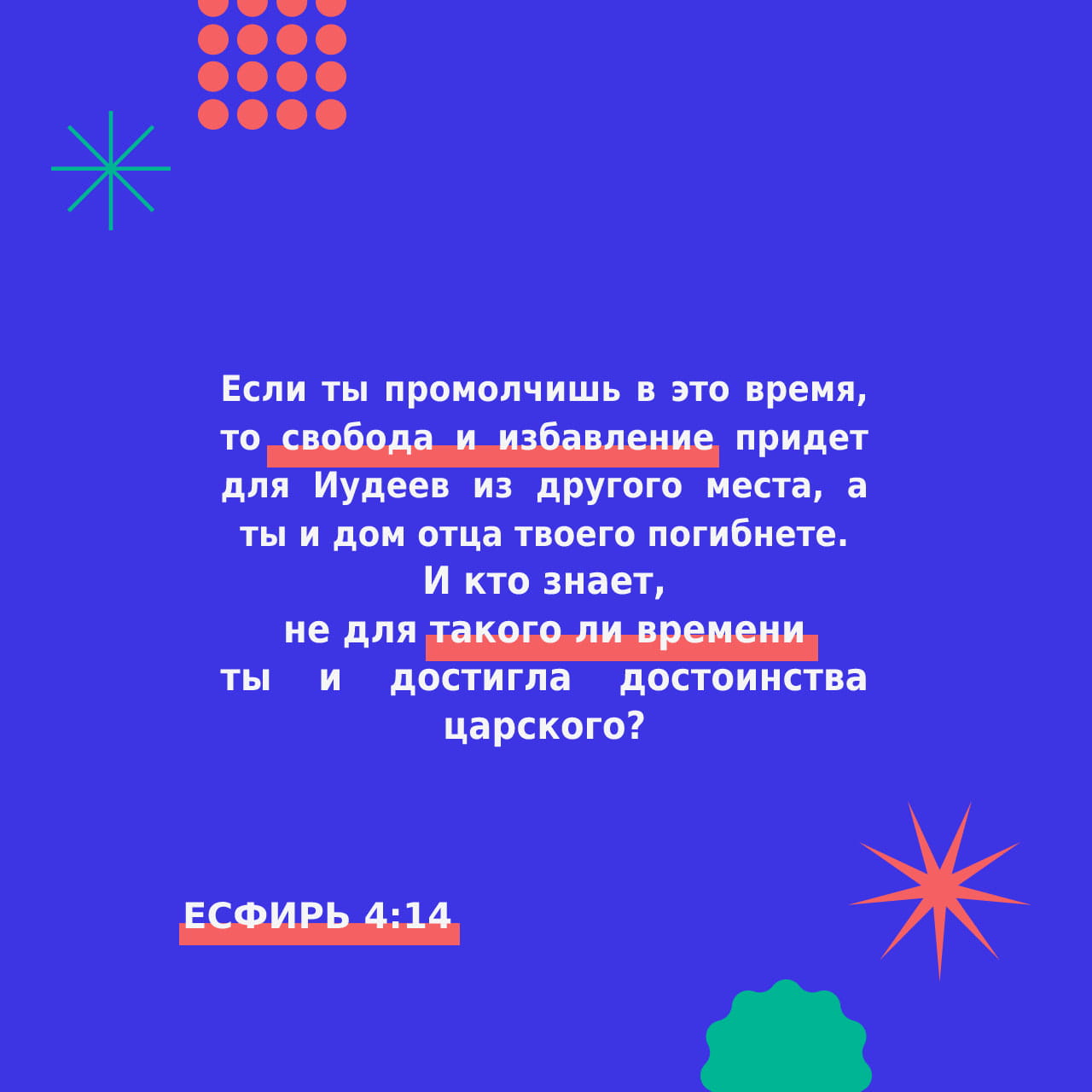 Есфирь 4:13-14 И сказал Мардохей в ответ Есфири: не думай, что ты одна  спасешься в доме царском из всех Иудеев. Если ты промолчишь в это время, то  свобода и избавление придет для