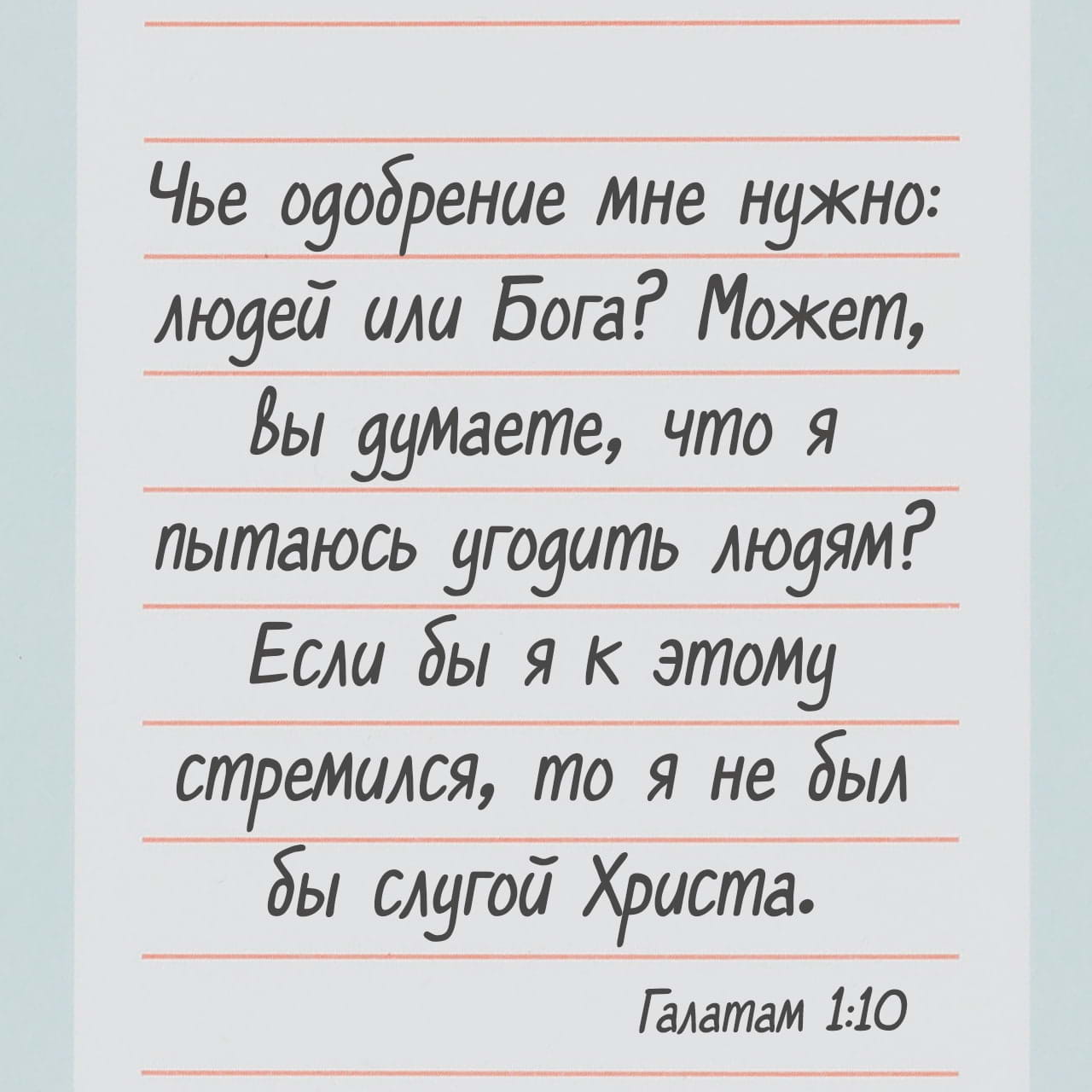 Послание к Галатам 1:10 У людей ли я ныне ищу благоволения, или у Бога?  людям ли угождать стараюсь? Если бы я и поныне угождал людям, то не был бы  рабом Христовым. |