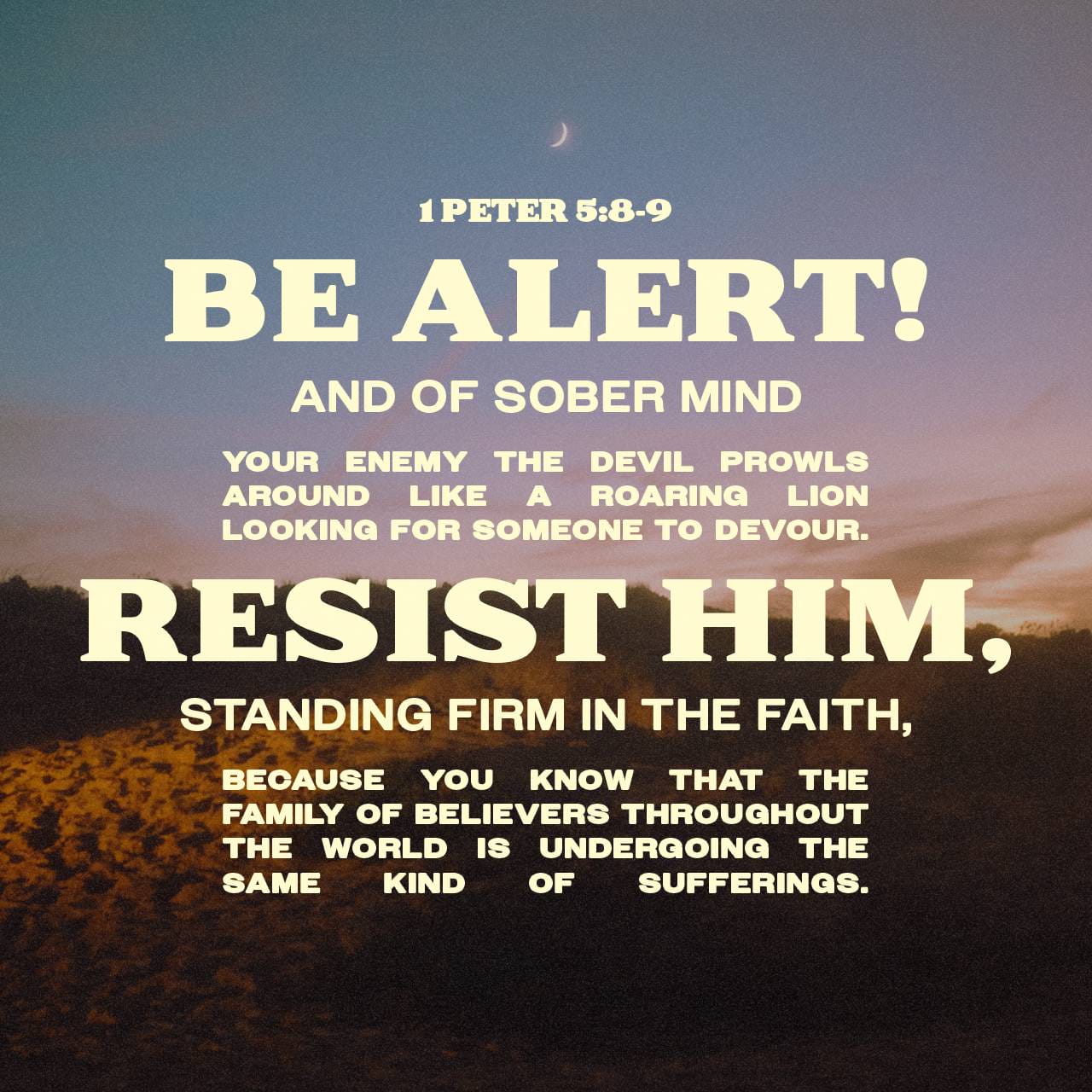 1 Peter 5:8-11 Be sober, be vigilant; because your adversary the devil, as a roaring lion, walketh about, seeking whom he may devour: whom resist stedfast in the faith, knowing that the same afflictions are accompli | King James Version (KJV) | Download T