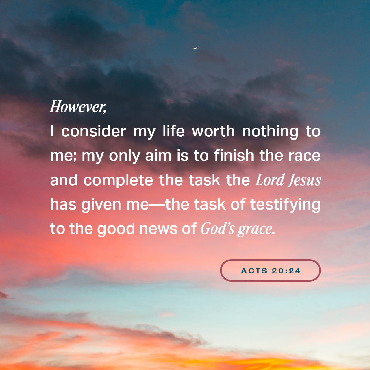 Acts 20:24-25 But none of these things move me; nor do I count my life ...