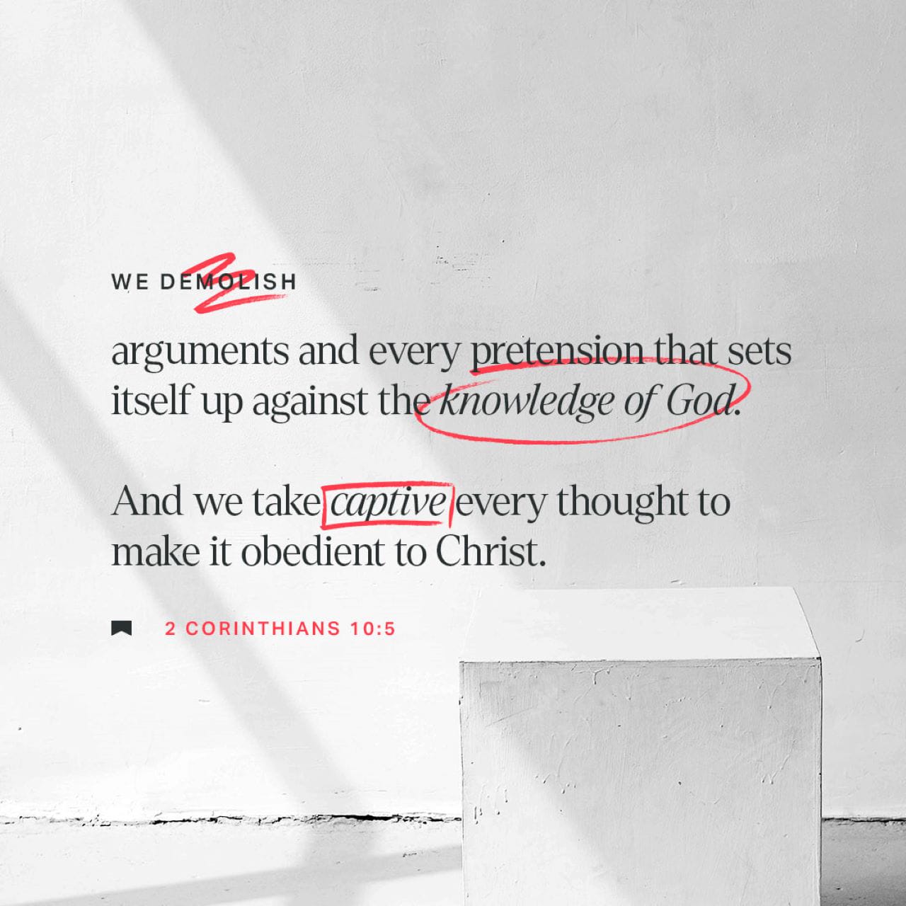 2 Corinthians 10:5 We demolish arguments and every pretension that sets itself up against the knowledge of God, and we take captive every thought to make it obedient to Christ. | New International Version (NIV) | Download The Bible App Now