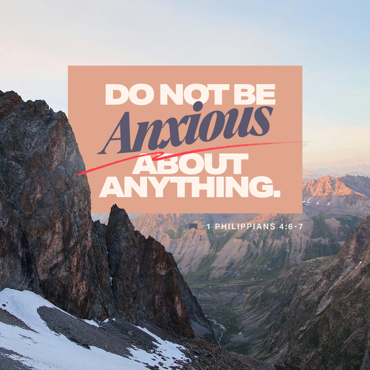 Philippians 4:6-8 Do not be anxious about anything, but in every situation,  by prayer and petition, with thanksgiving, present your requests to God.  And the peace of God, which transcends all understanding