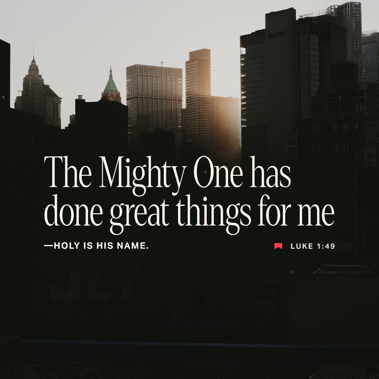 Luke 1:49 For he that is mighty hath done to me great things;
And holy is his name. | King James Version (KJV) | Download The Bible App Now