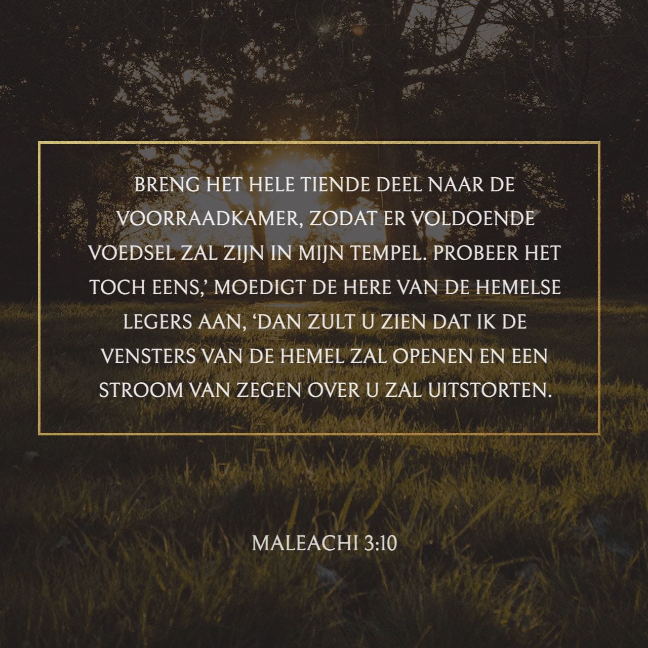 Maleachi 3:10 Breng de gehele tiende naar de voorraadkamer, opdat er spijze  zij in mijn huis; beproeft Mij toch daarmede, zegt de HERE der heerscharen,  of Ik dan niet voor u de