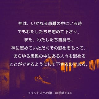 コリント人への第二の手紙 1 3 4 ほむべきかな わたしたちの主イエス キリストの父なる神 あわれみ深き父 慰めに満ちたる神 神は いかなる患難の中にいる時でもわたしたちを慰めて下さり また わたしたち自身も 神に慰めていただくその慰めをもって あらゆる