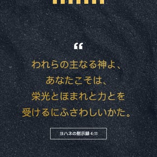 ヨハネの黙示録 4 11 主よ わたしたちの神よ あなたこそ 栄光と誉れと力とを受けるにふさわしい方 あなたは万物を造られ 御心によって万物は存在し また創造されたからです Seisho Shinkyoudoyaku 聖書 新共同訳 新共同訳 聖書アプリを今すぐ