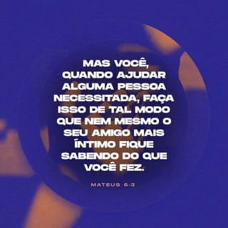 Mateus 6:3-27 Mas você, quando ajudar alguma pessoa necessitada, faça isso  de tal modo que nem mesmo o seu amigo mais íntimo fique sabendo do que você  fez. Isso deve ficar em