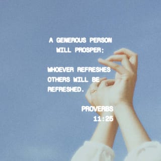 Proverbs 11:25 The generous will prosper; those who refresh others will  themselves be refreshed. The one who blesses others is abundantly blessed;  those who help others are helped. The liberal soul shall