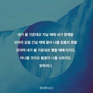 이사야 43:1-4 야곱아 너를 창조하신 여호와께서 이제 말씀하시느니라 이스라엘아 너를 조성하신 자가 이제 말씀하시느니라 너는 두려워  말라 내가 너를 구속하였고 내가 너를 지명하여 불렀나니 너는 내 것이라 네가 물 가운데로 지날 때에