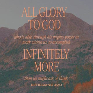Ephesians 3:20-21 Now to him who is able to do immeasurably more than all  we ask or imagine, according to his power that is at work within us, to him  be glory