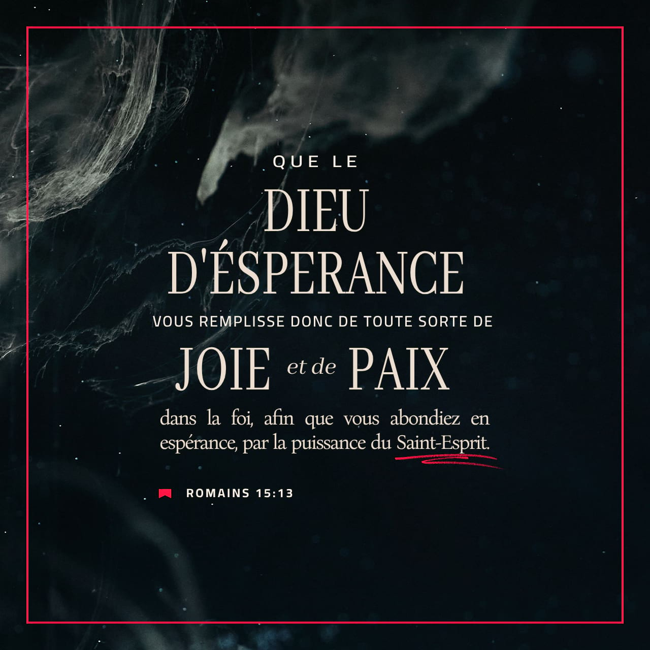 Romains 15:13 Que Dieu, qui donne lespérance, vous remplisse de paix et de  joie à cause de votre foi ! Alors vous serez pleins despérance par la  puissance de lEsprit Saint. |