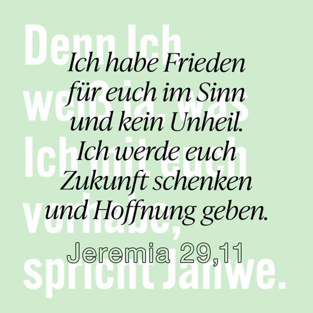 Jeremia 29:11 HFA; Denn ich allein weiß, was ich mit euch vorhabe: Ich