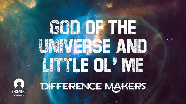 [Difference Makers ls] God of the Universe and Little Ol’ Me