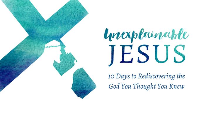 Unexplainable Jesus: 10 Days To Rediscovering The God You Thought You Knew