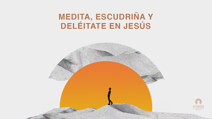 Medita, escudriña y deléitate en Jesús