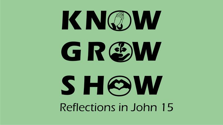 Know, Grow, Show. Reflections From John 15