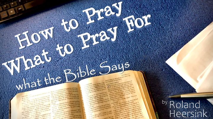 How to Pray & What to Pray for – What the Bible Says