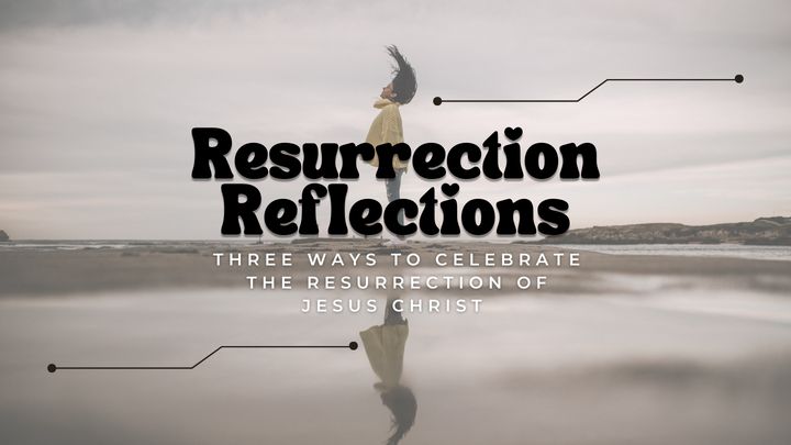 Resurrection Reflections: Three Ways to Celebrate the Resurrection of Jesus Christ