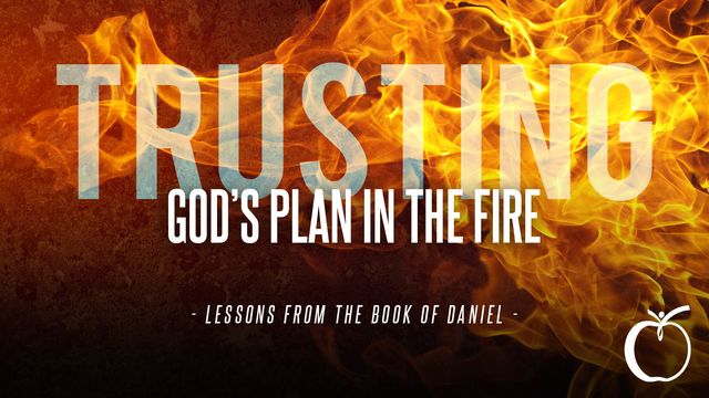 Trusting God's Plan in the Fire: Lessons From the Book of Daniel ...