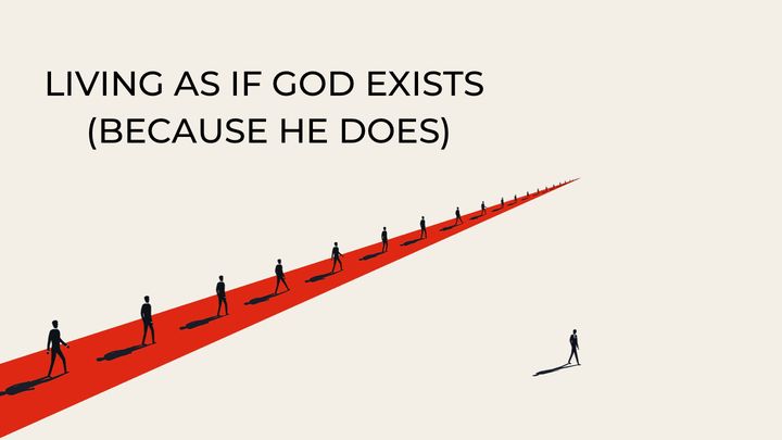 Living As If God Exists (Because He Does)
