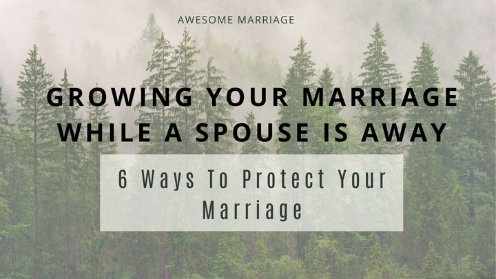 Growing Your Marriage While a Spouse Is Away: 6 Ways to Protect Your Marriage