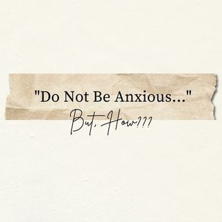 Do Not Be Anxious... But, How???