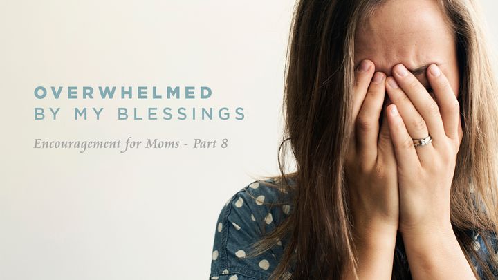 Overwhelmed By My Blessings: Encouragement For Moms (Part 8)
